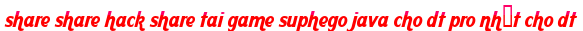 share share hack share tai game suphego java cho dt pro nhất cho dt moi